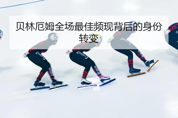 贝林厄姆全场最佳频现背后的身份转变